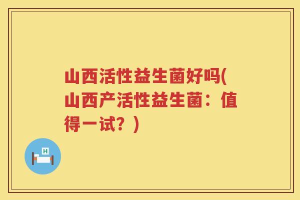 山西活性益生菌好吗(山西产活性益生菌：值得一试？)