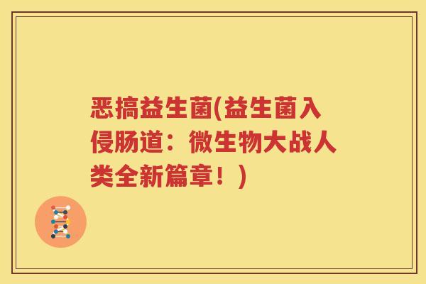 恶搞益生菌(益生菌入侵肠道：微生物大战人类全新篇章！)