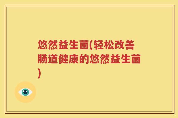 悠然益生菌(轻松改善肠道健康的悠然益生菌)