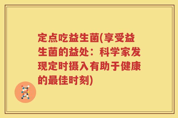 定点吃益生菌(享受益生菌的益处：科学家发现定时摄入有助于健康的最佳时刻)