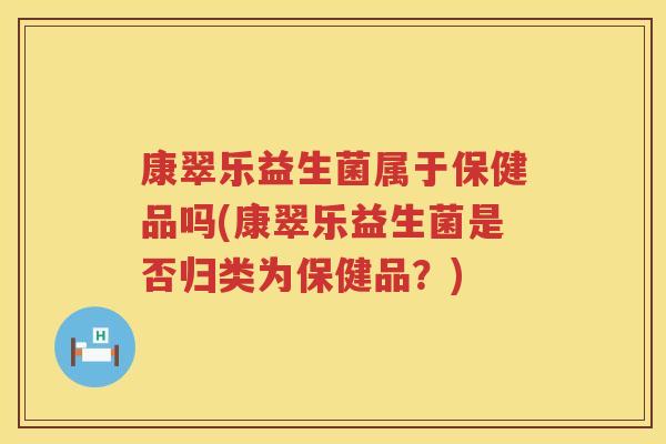 康翠乐益生菌属于保健品吗(康翠乐益生菌是否归类为保健品？)