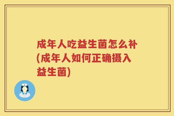 成年人吃益生菌怎么补(成年人如何正确摄入益生菌)