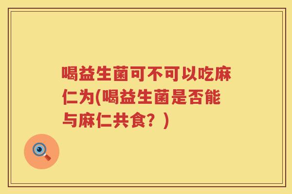 喝益生菌可不可以吃麻仁为(喝益生菌是否能与麻仁共食？)