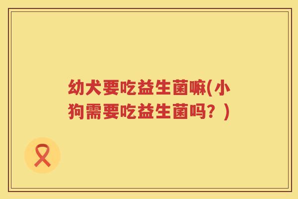 幼犬要吃益生菌嘛(小狗需要吃益生菌吗？)