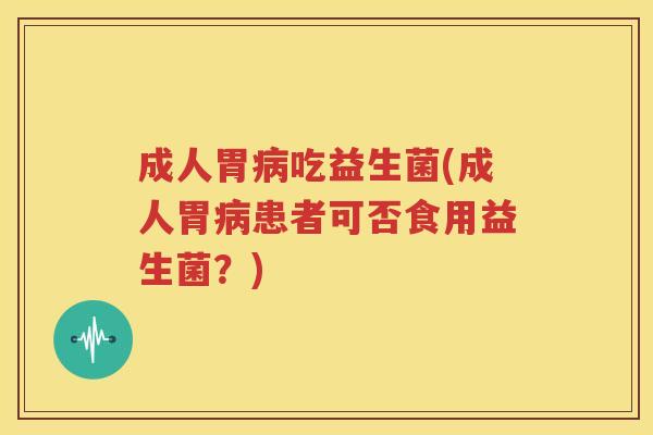 成人胃病吃益生菌(成人胃病患者可否食用益生菌？)