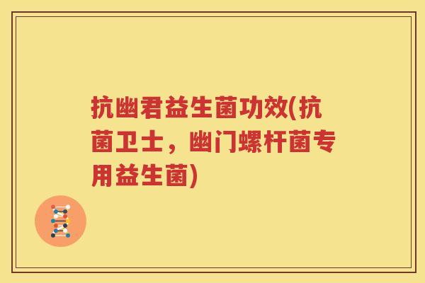 抗幽君益生菌功效(抗菌卫士，幽门螺杆菌专用益生菌)