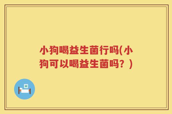小狗喝益生菌行吗(小狗可以喝益生菌吗？)