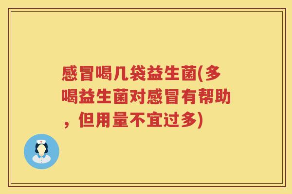 感冒喝几袋益生菌(多喝益生菌对感冒有帮助，但用量不宜过多)
