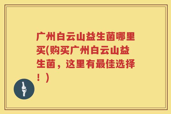 广州白云山益生菌哪里买(购买广州白云山益生菌，这里有最佳选择！)