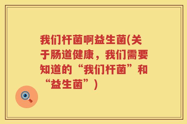 我们杆菌啊益生菌(关于肠道健康，我们需要知道的“我们杆菌”和“益生菌”)