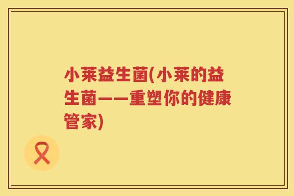 小莱益生菌(小莱的益生菌——重塑你的健康管家)