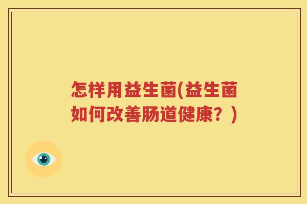 怎样用益生菌(益生菌如何改善肠道健康？)