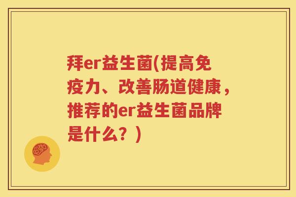 拜er益生菌(提高免疫力、改善肠道健康，推荐的er益生菌品牌是什么？)