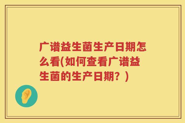 广谱益生菌生产日期怎么看(如何查看广谱益生菌的生产日期？)