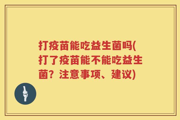 打疫苗能吃益生菌吗(打了疫苗能不能吃益生菌？注意事项、建议)