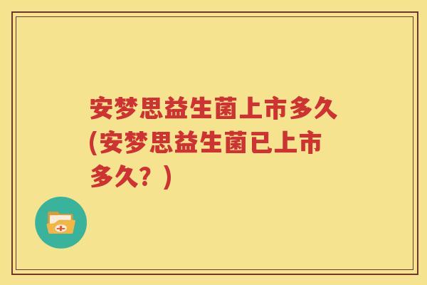 安梦思益生菌上市多久(安梦思益生菌已上市多久？)