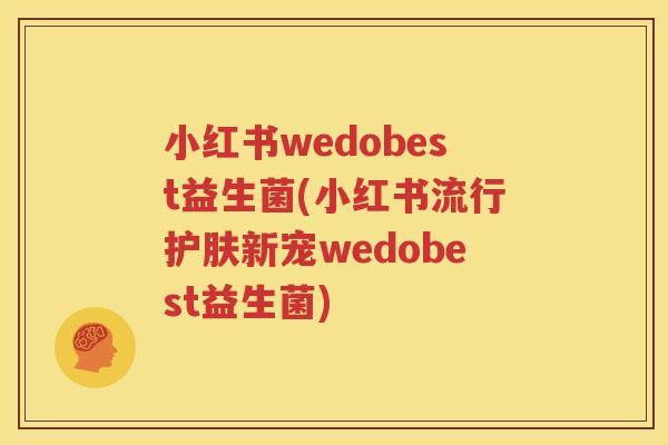 小红书wedobest益生菌(小红书流行护肤新宠wedobest益生菌)