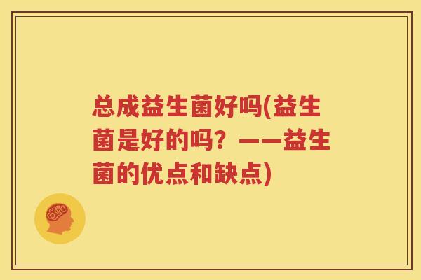总成益生菌好吗(益生菌是好的吗？——益生菌的优点和缺点)