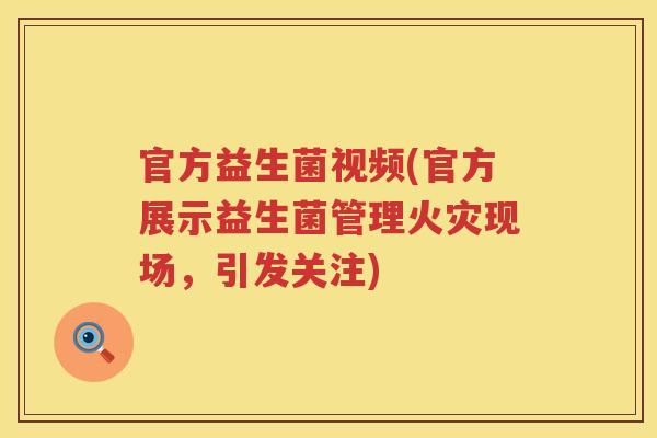 官方益生菌视频(官方展示益生菌管理火灾现场，引发关注)
