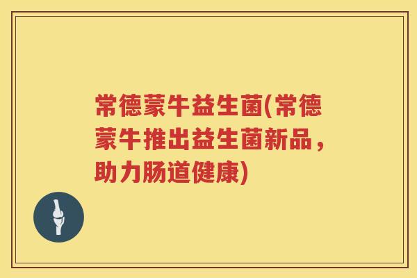 常德蒙牛益生菌(常德蒙牛推出益生菌新品，助力肠道健康)