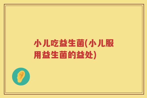 小儿吃益生菌(小儿服用益生菌的益处)