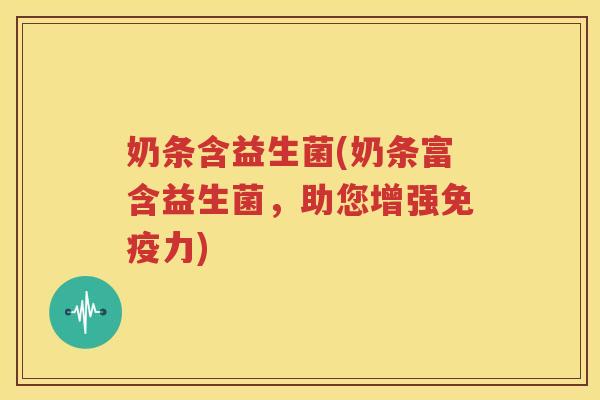 奶条含益生菌(奶条富含益生菌，助您增强免疫力)