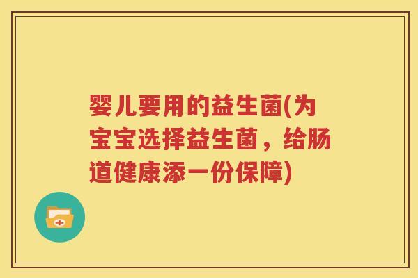婴儿要用的益生菌(为宝宝选择益生菌，给肠道健康添一份保障)
