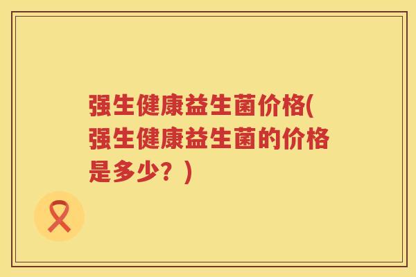 强生健康益生菌价格(强生健康益生菌的价格是多少？)