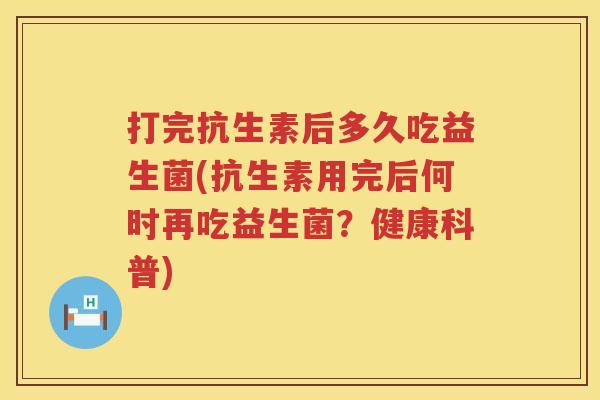 打完抗生素后多久吃益生菌(抗生素用完后何时再吃益生菌？健康科普)