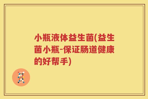 小瓶液体益生菌(益生菌小瓶-保证肠道健康的好帮手)
