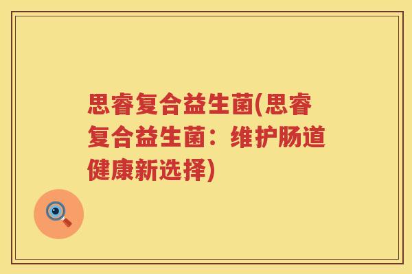 思睿复合益生菌(思睿复合益生菌：维护肠道健康新选择)
