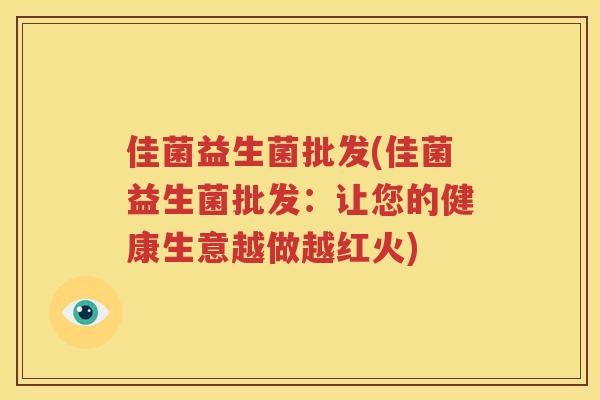 佳菌益生菌批发(佳菌益生菌批发：让您的健康生意越做越红火)