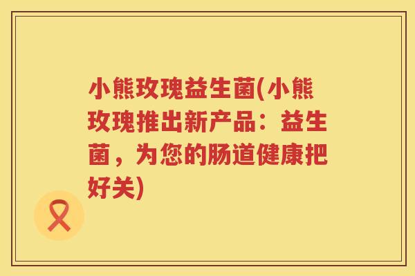 小熊玫瑰益生菌(小熊玫瑰推出新产品：益生菌，为您的肠道健康把好关)