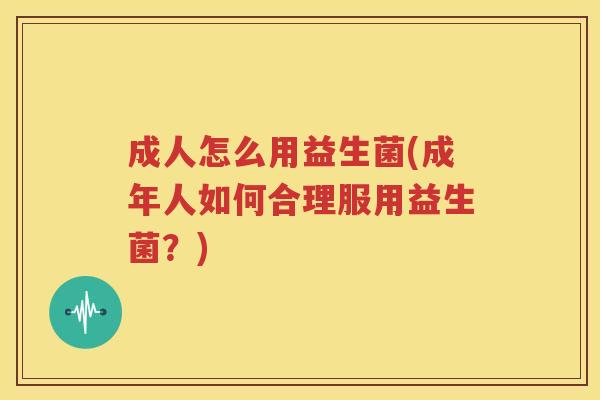 成人怎么用益生菌(成年人如何合理服用益生菌？)