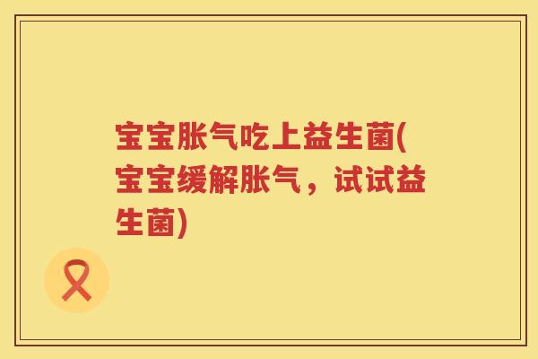 宝宝胀气吃上益生菌(宝宝缓解胀气，试试益生菌)