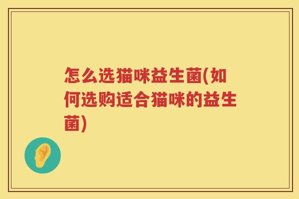 怎么选猫咪益生菌(如何选购适合猫咪的益生菌)