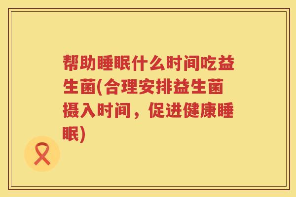 帮助睡眠什么时间吃益生菌(合理安排益生菌摄入时间，促进健康睡眠)