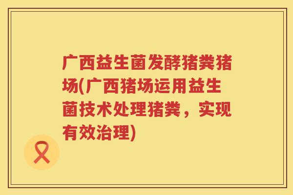 广西益生菌发酵猪粪猪场(广西猪场运用益生菌技术处理猪粪，实现有效治理)