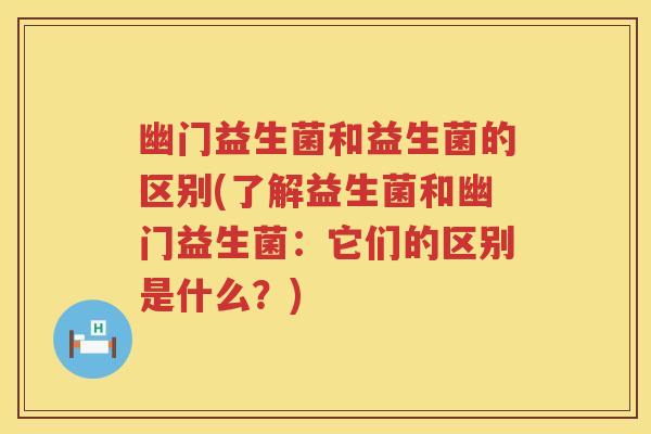 幽门益生菌和益生菌的区别(了解益生菌和幽门益生菌：它们的区别是什么？)