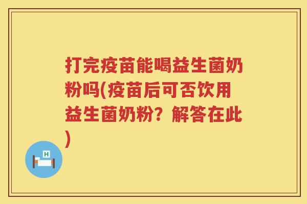 打完疫苗能喝益生菌奶粉吗(疫苗后可否饮用益生菌奶粉？解答在此)