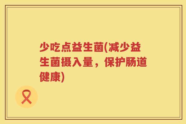 少吃点益生菌(减少益生菌摄入量，保护肠道健康)