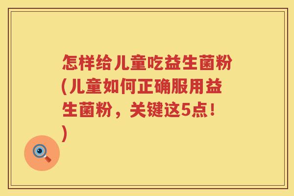 怎样给儿童吃益生菌粉(儿童如何正确服用益生菌粉，关键这5点！)