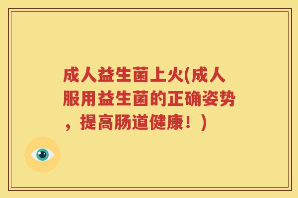 成人益生菌上火(成人服用益生菌的正确姿势，提高肠道健康！)