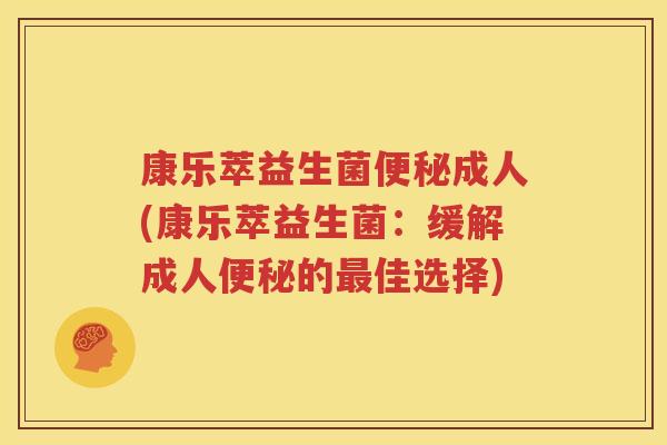 康乐萃益生菌便秘成人(康乐萃益生菌：缓解成人便秘的最佳选择)