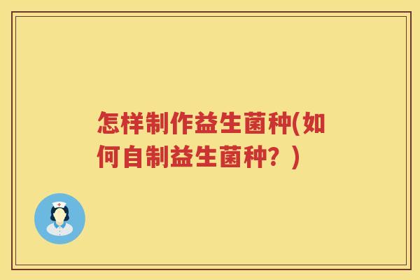 怎样制作益生菌种(如何自制益生菌种？)