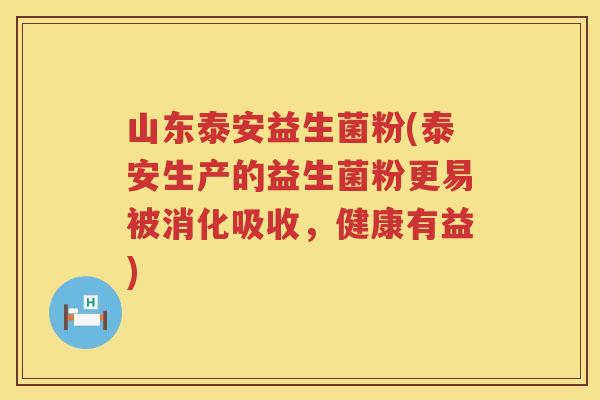 山东泰安益生菌粉(泰安生产的益生菌粉更易被消化吸收，健康有益)
