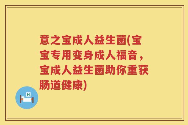 意之宝成人益生菌(宝宝专用变身成人福音，宝成人益生菌助你重获肠道健康)