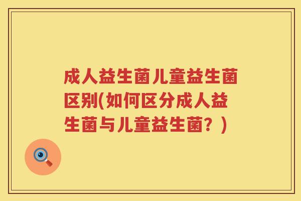 成人益生菌儿童益生菌区别(如何区分成人益生菌与儿童益生菌？)