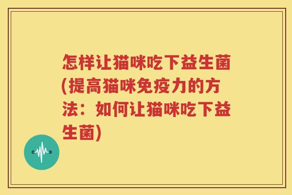 怎样让猫咪吃下益生菌(提高猫咪免疫力的方法：如何让猫咪吃下益生菌)