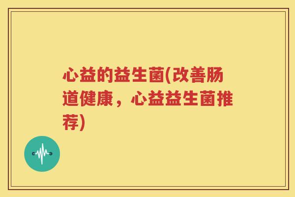 心益的益生菌(改善肠道健康，心益益生菌推荐)